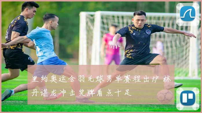 里约奥运会羽毛球男单赛程出炉 林丹谌龙冲击奖牌看点十足