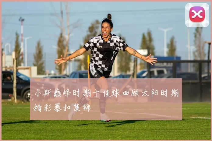 小斯巅峰时期十佳球回顾太阳时期精彩暴扣集锦