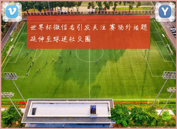 世界杯微信名引发关注 赛场外话题延伸至球迷社交圈
