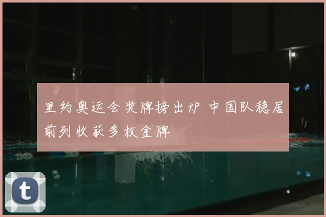里约奥运会奖牌榜出炉 中国队稳居前列收获多枚金牌