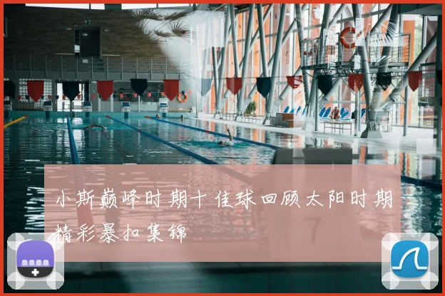 小斯巅峰时期十佳球回顾太阳时期精彩暴扣集锦