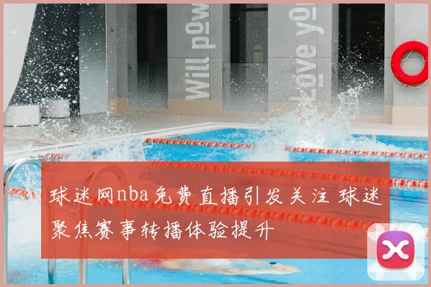 球迷网nba免费直播引发关注 球迷聚焦赛事转播体验提升