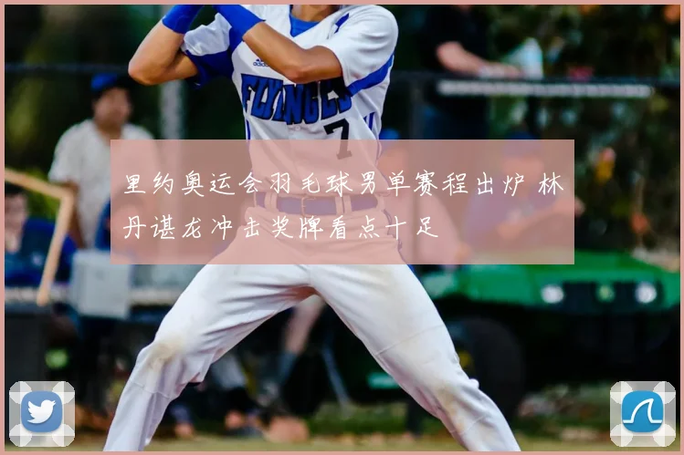 里约奥运会羽毛球男单赛程出炉 林丹谌龙冲击奖牌看点十足