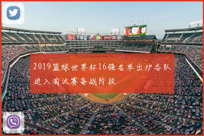 2019篮球世界杯16强名单出炉各队进入淘汰赛备战阶段