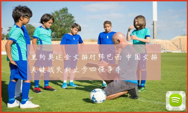 里约奥运会女排对阵巴西 中国女排关键战失利止步四强争夺