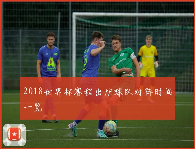 2018世界杯赛程出炉球队对阵时间一览