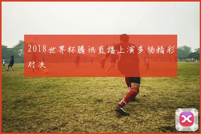 2018世界杯腾讯直播上演多场精彩对决