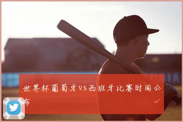 世界杯葡萄牙vs西班牙比赛时间公布