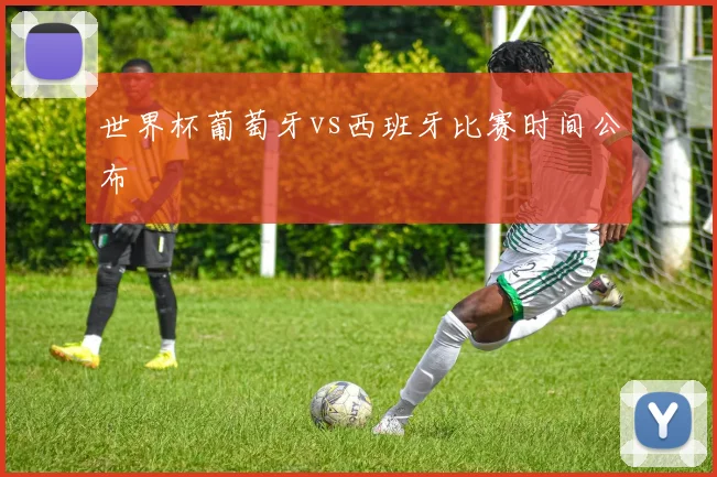 世界杯葡萄牙vs西班牙比赛时间公布