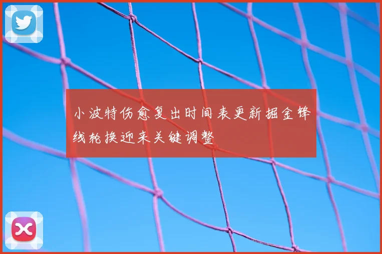 小波特伤愈复出时间表更新掘金锋线轮换迎来关键调整