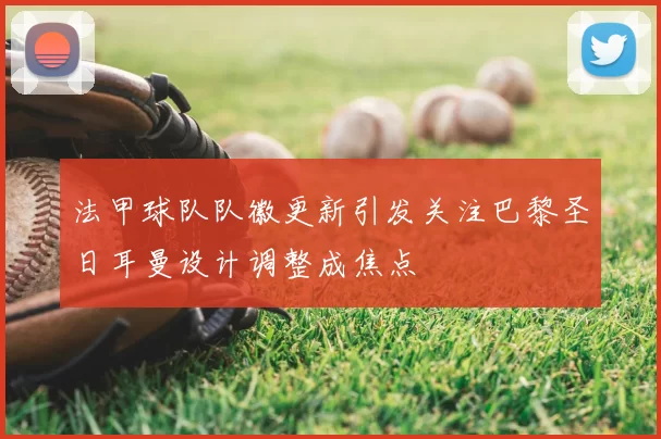 法甲球队队徽更新引发关注巴黎圣日耳曼设计调整成焦点