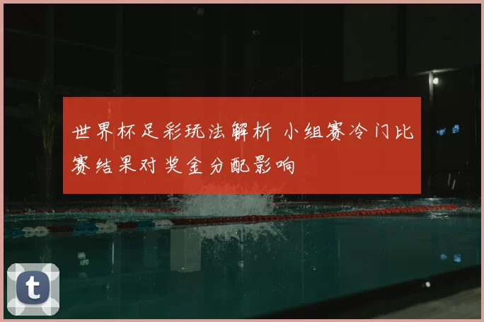 世界杯足彩玩法解析 小组赛冷门比赛结果对奖金分配影响