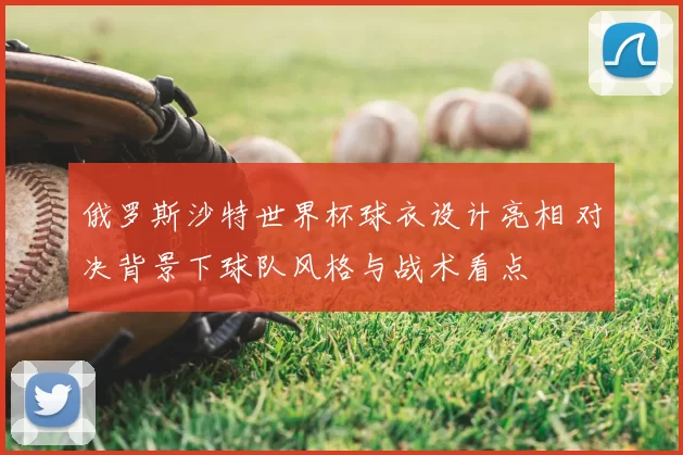 俄罗斯沙特世界杯球衣设计亮相 对决背景下球队风格与战术看点