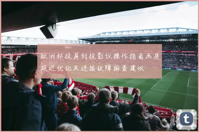 欧洲杯投屏到投影仪操作指南画质延迟优化及连接故障排查建议