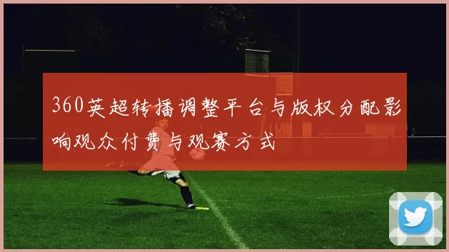360英超转播调整平台与版权分配影响观众付费与观赛方式