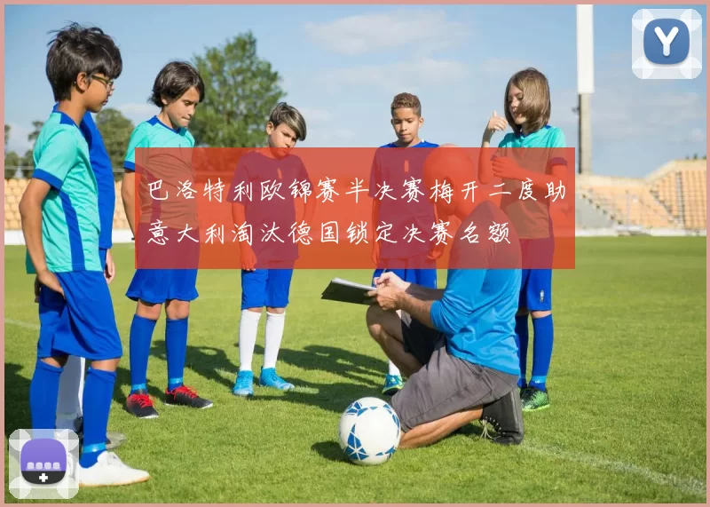 巴洛特利欧锦赛半决赛梅开二度助意大利淘汰德国锁定决赛名额