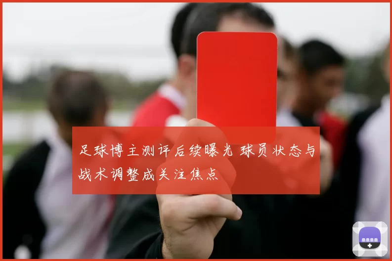 足球博主测评后续曝光 球员状态与战术调整成关注焦点