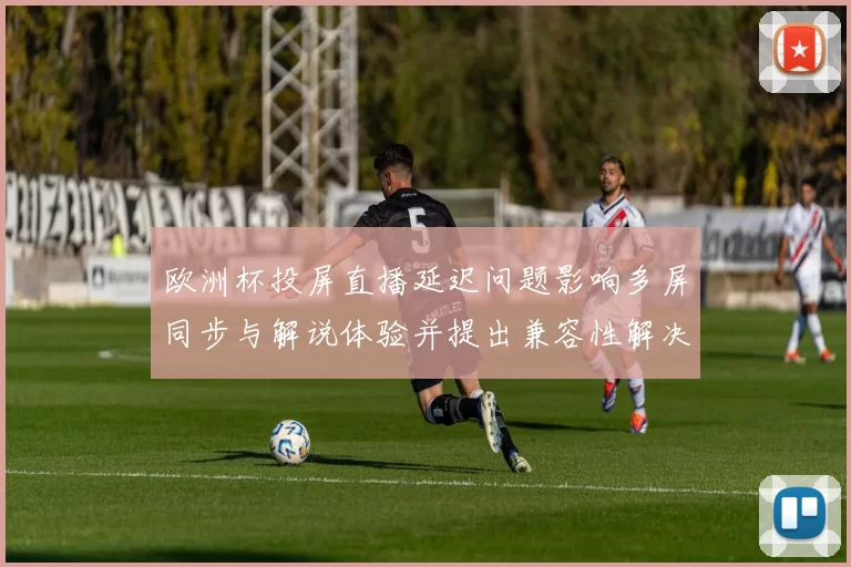 欧洲杯投屏直播延迟问题影响多屏同步与解说体验并提出兼容性解决建议