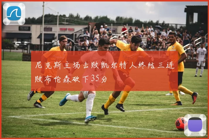 尼克斯主场击败凯尔特人终结三连败布伦森砍下35分