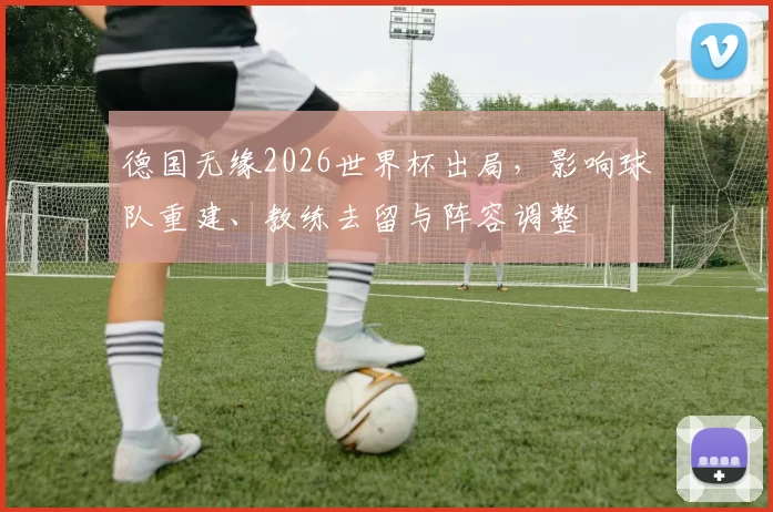 德国无缘2026世界杯出局，影响球队重建、教练去留与阵容调整