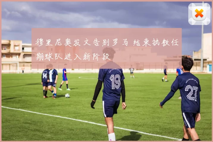 穆里尼奥发文告别罗马 结束执教任期球队进入新阶段