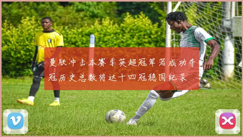 曼联冲击本赛季英超冠军若成功夺冠历史总数将达十四冠稳固纪录