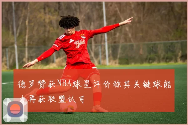 德罗赞获NBA球星评价称其关键球能力再获联盟认可
