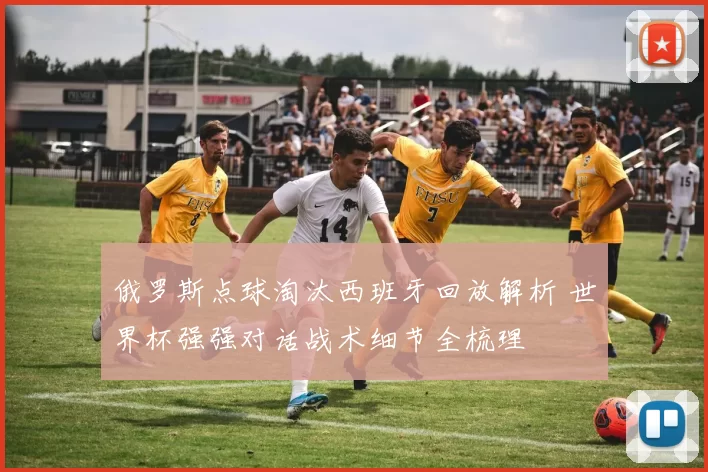 俄罗斯点球淘汰西班牙回放解析 世界杯强强对话战术细节全梳理