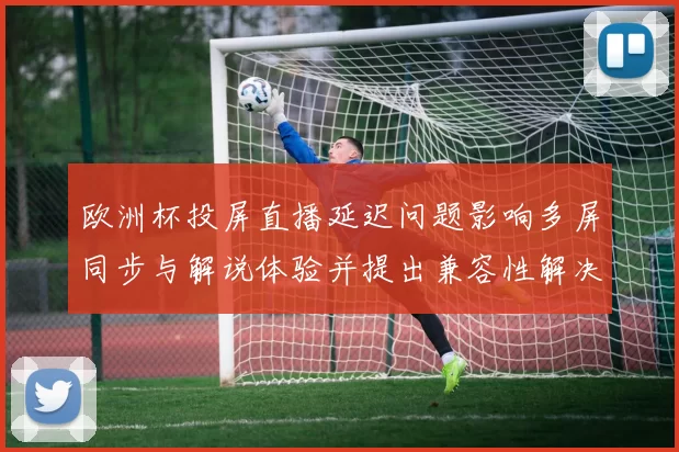 欧洲杯投屏直播延迟问题影响多屏同步与解说体验并提出兼容性解决建议