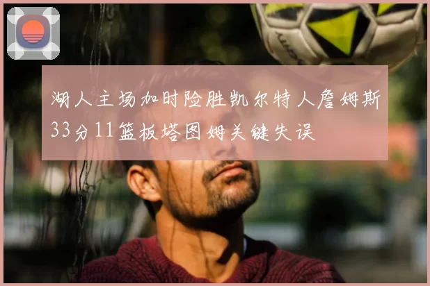 湖人主场加时险胜凯尔特人詹姆斯33分11篮板塔图姆关键失误