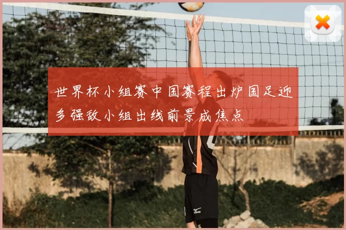 世界杯小组赛中国赛程出炉国足迎多强敌小组出线前景成焦点