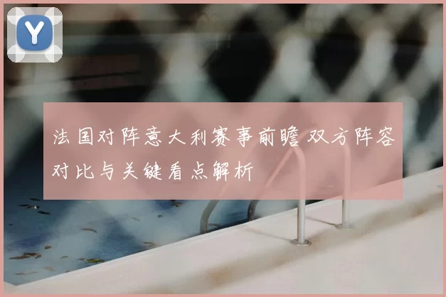 法国对阵意大利赛事前瞻 双方阵容对比与关键看点解析