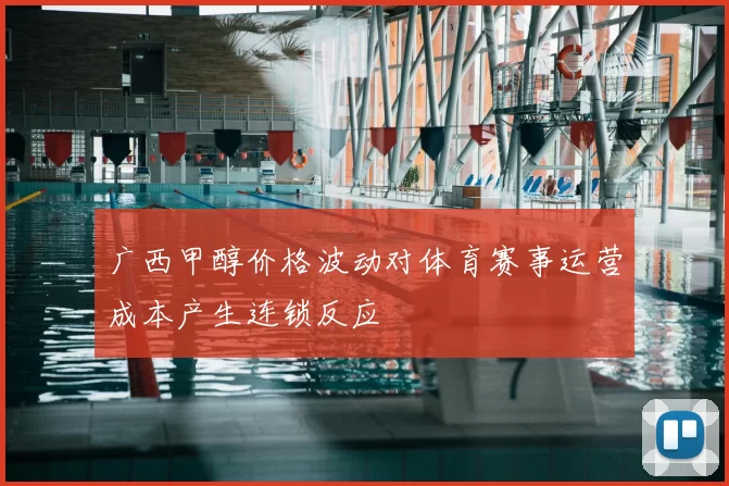 广西甲醇价格波动对体育赛事运营成本产生连锁反应