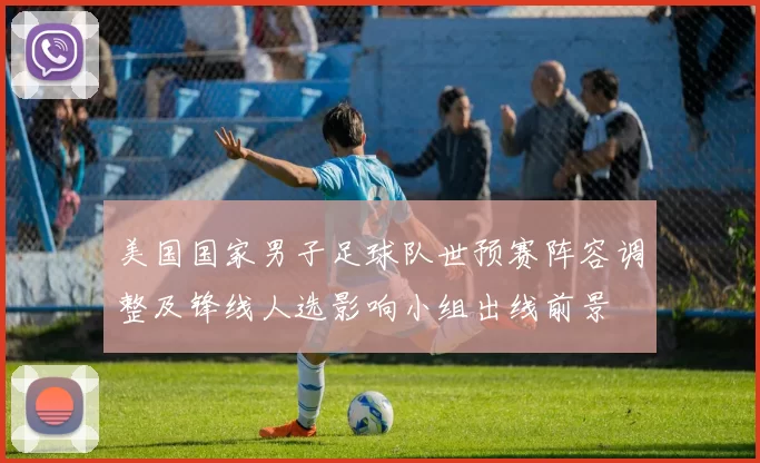 美国国家男子足球队世预赛阵容调整及锋线人选影响小组出线前景