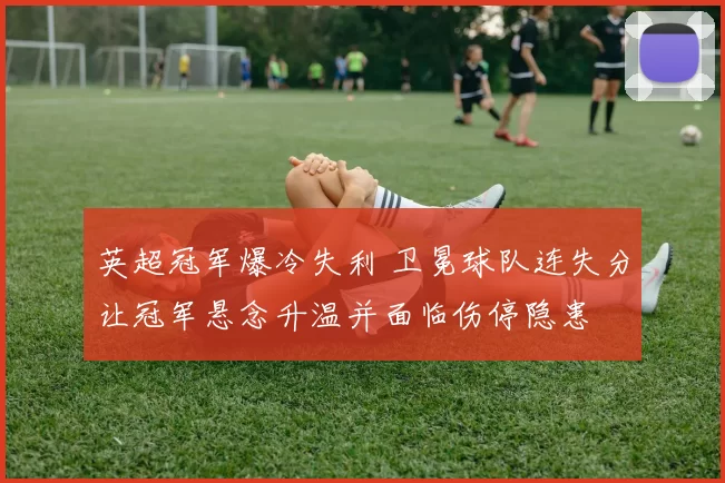 英超冠军爆冷失利 卫冕球队连失分让冠军悬念升温并面临伤停隐患