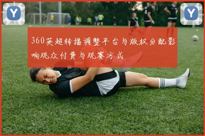 360英超转播调整平台与版权分配影响观众付费与观赛方式