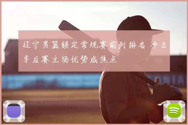 辽宁男篮锁定常规赛前列排名 冲击季后赛主场优势成焦点
