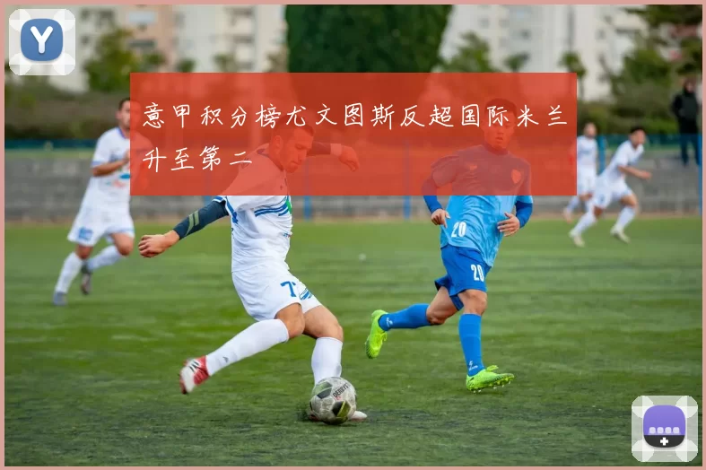 意甲积分榜尤文图斯反超国际米兰升至第二