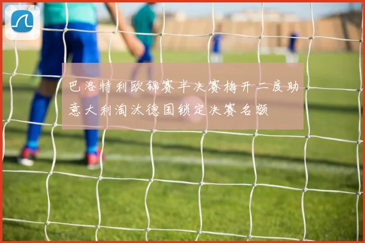 巴洛特利欧锦赛半决赛梅开二度助意大利淘汰德国锁定决赛名额