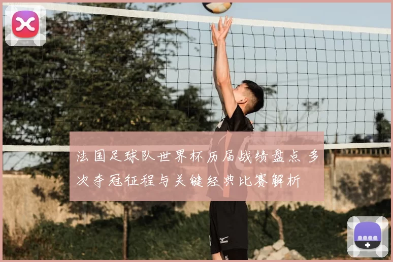 法国足球队世界杯历届战绩盘点 多次夺冠征程与关键经典比赛解析