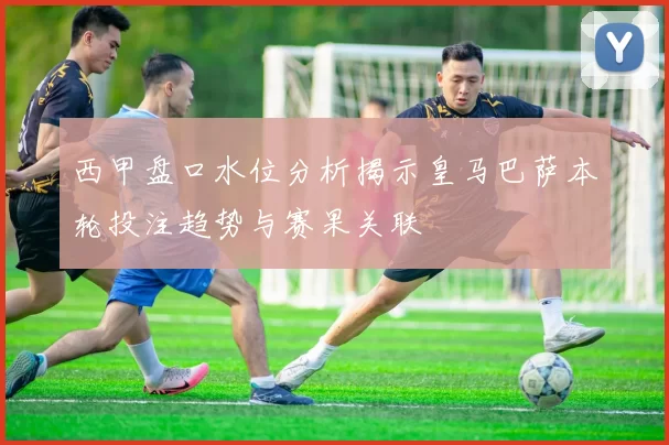 西甲盘口水位分析揭示皇马巴萨本轮投注趋势与赛果关联