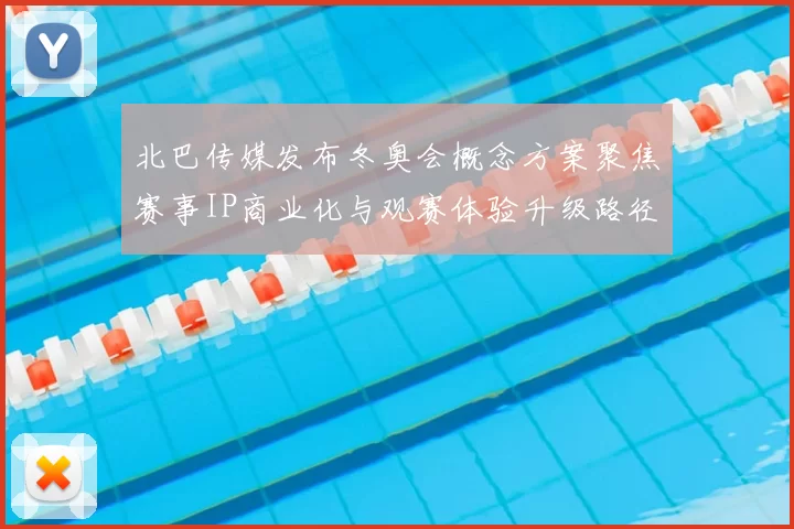 北巴传媒发布冬奥会概念方案聚焦赛事IP商业化与观赛体验升级路径