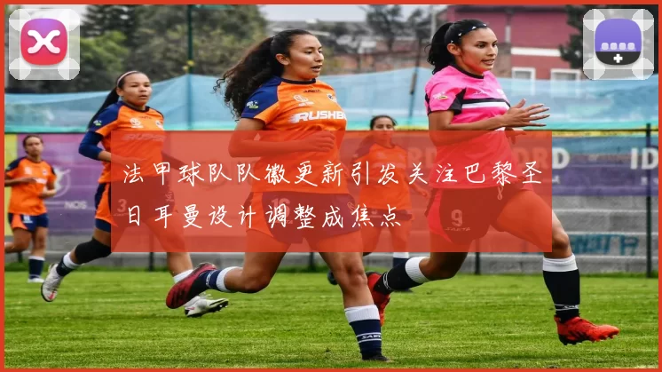 法甲球队队徽更新引发关注巴黎圣日耳曼设计调整成焦点