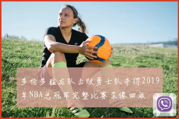 多伦多猛龙队击败勇士队夺得2019年NBA总冠军完整比赛录像回放