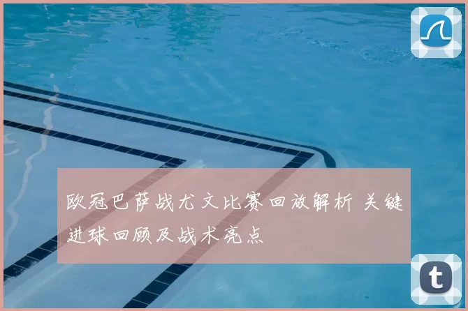 欧冠巴萨战尤文比赛回放解析 关键进球回顾及战术亮点