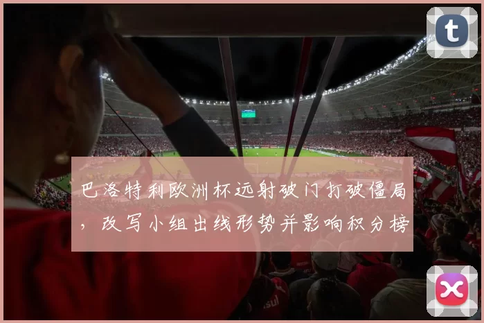 巴洛特利欧洲杯远射破门打破僵局，改写小组出线形势并影响积分榜