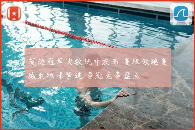 英超冠军次数统计发布 曼联领跑曼城利物浦紧追 争冠竞争盘点