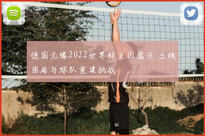 德国无缘2022世界杯主因盘点 出线困局与球队重建挑战