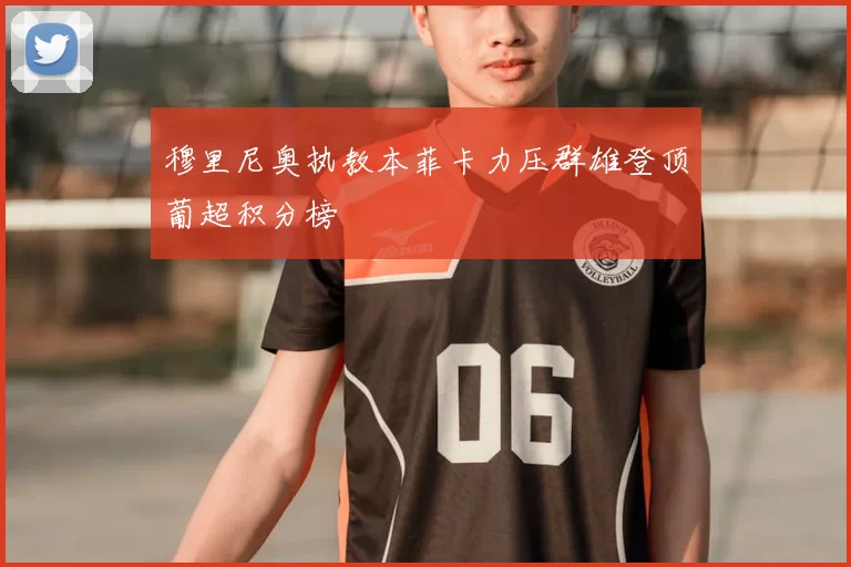 穆里尼奥执教本菲卡力压群雄登顶葡超积分榜