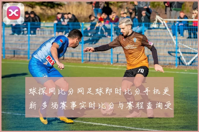 球探网比分网足球即时比分手机更新 多场赛事实时比分与赛程查询受关注